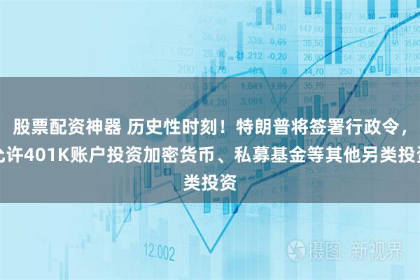 股票配资神器 历史性时刻！特朗普将签署行政令，允许401K账户投资加密货币、私募基金等其他另类投资