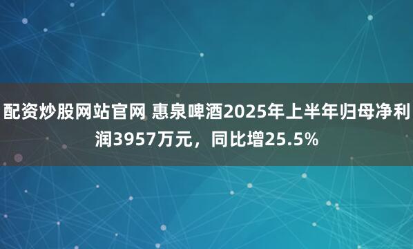 配资炒股网站官网 惠泉啤酒2025年上半年归母净利润3957万元，同比增25.5%
