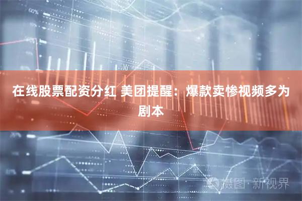 在线股票配资分红 美团提醒：爆款卖惨视频多为剧本