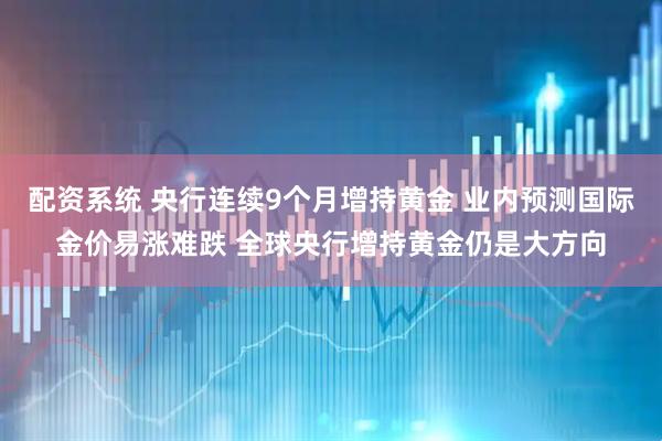 配资系统 央行连续9个月增持黄金 业内预测国际金价易涨难跌 全球央行增持黄金仍是大方向
