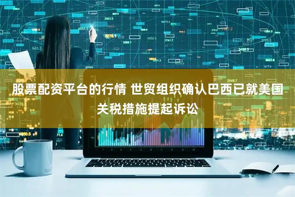 股票配资平台的行情 世贸组织确认巴西已就美国关税措施提起诉讼