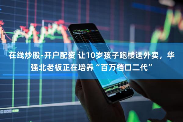 在线炒股-开户配资 让10岁孩子跑楼送外卖，华强北老板正在培养“百万档口二代”