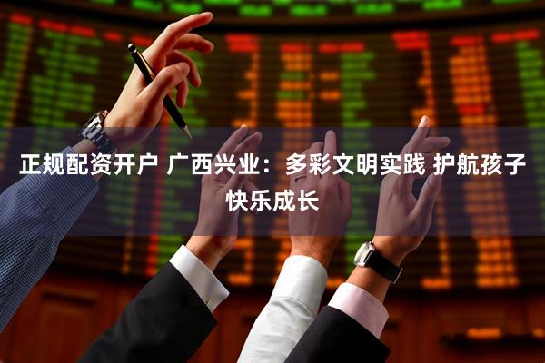 正规配资开户 广西兴业：多彩文明实践 护航孩子快乐成长