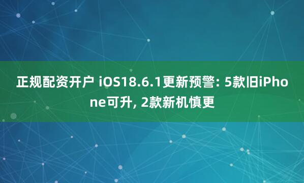 正规配资开户 iOS18.6.1更新预警: 5款旧iPhone可升, 2款新机慎更