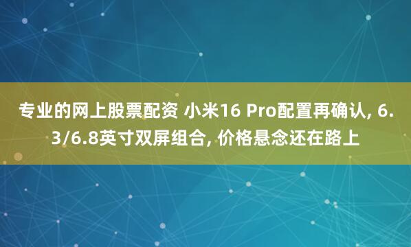专业的网上股票配资 小米16 Pro配置再确认, 6.3/6.8英寸双屏组合, 价格悬念还在路上