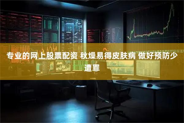 专业的网上股票配资 秋燥易得皮肤病 做好预防少遭罪