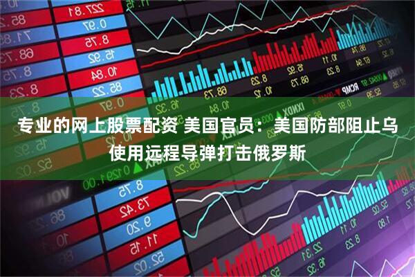 专业的网上股票配资 美国官员：美国防部阻止乌使用远程导弹打击俄罗斯