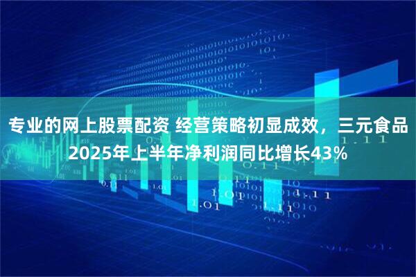专业的网上股票配资 经营策略初显成效，三元食品2025年上半年净利润同比增长43%