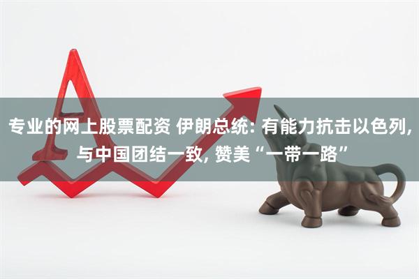 专业的网上股票配资 伊朗总统: 有能力抗击以色列, 与中国团结一致, 赞美“一带一路”