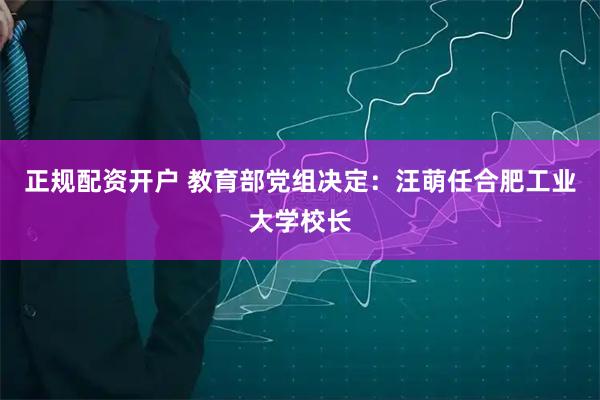 正规配资开户 教育部党组决定：汪萌任合肥工业大学校长