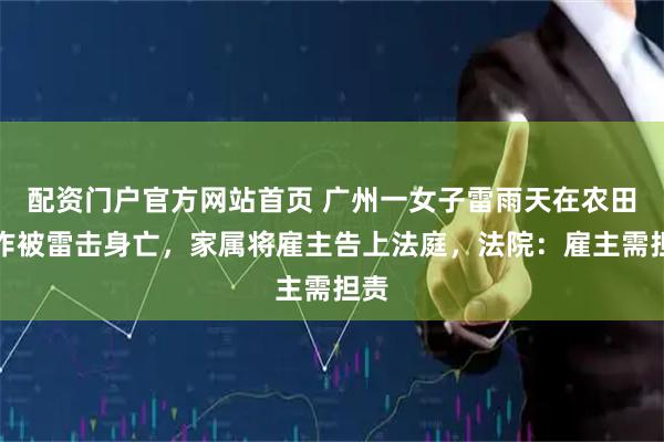 配资门户官方网站首页 广州一女子雷雨天在农田工作被雷击身亡，家属将雇主告上法庭，法院：雇主需担责
