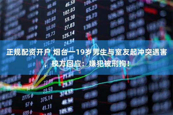 正规配资开户 烟台一19岁男生与室友起冲突遇害，校方回应：嫌犯被刑拘！