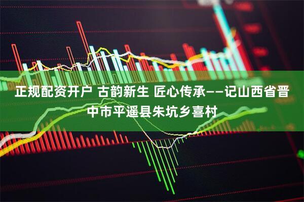 正规配资开户 古韵新生 匠心传承——记山西省晋中市平遥县朱坑乡喜村