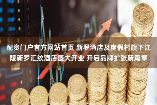 配资门户官方网站首页 新罗酒店及度假村旗下江陵新罗汇纹酒店盛大开业 开启品牌扩张新篇章