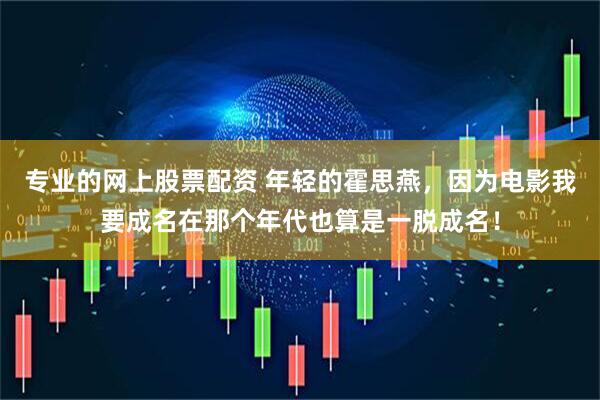 专业的网上股票配资 年轻的霍思燕，因为电影我要成名在那个年代也算是一脱成名！