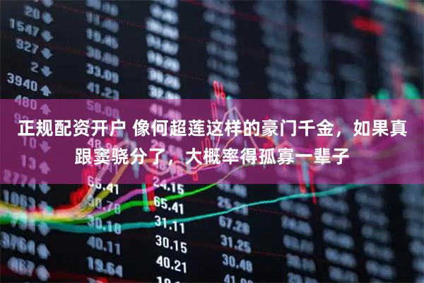 正规配资开户 像何超莲这样的豪门千金，如果真跟窦骁分了，大概率得孤寡一辈子