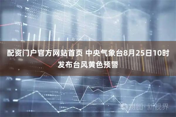 配资门户官方网站首页 中央气象台8月25日10时发布台风黄色预警