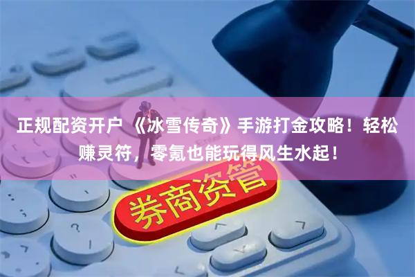 正规配资开户 《冰雪传奇》手游打金攻略！轻松赚灵符，零氪也能玩得风生水起！