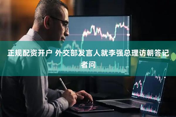 正规配资开户 外交部发言人就李强总理访朝答记者问