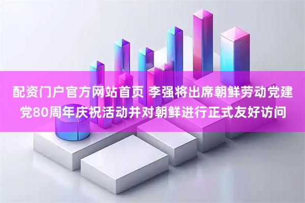 配资门户官方网站首页 李强将出席朝鲜劳动党建党80周年庆祝活动并对朝鲜进行正式友好访问