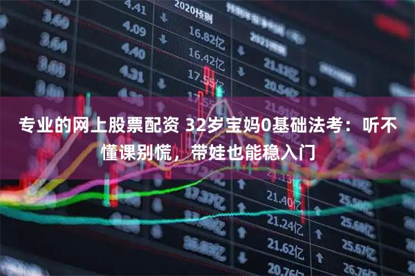 专业的网上股票配资 32岁宝妈0基础法考：听不懂课别慌，带娃也能稳入门