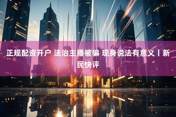 正规配资开户 法治主播被骗 现身说法有意义丨新民快评