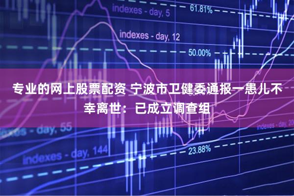专业的网上股票配资 宁波市卫健委通报一患儿不幸离世：已成立调查组