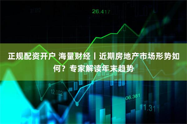 正规配资开户 海量财经丨近期房地产市场形势如何？专家解读年末趋势