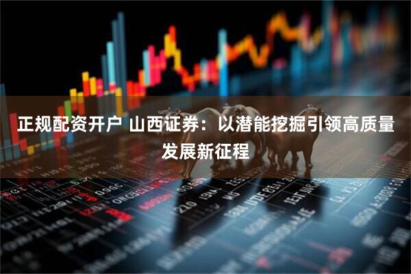 正规配资开户 山西证券：以潜能挖掘引领高质量发展新征程