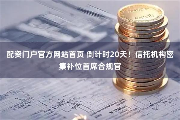 配资门户官方网站首页 倒计时20天！信托机构密集补位首席合规官