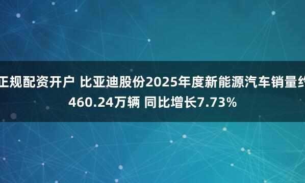 正规配资开户 比亚迪股份2025年度新能源汽车销量约460.24万辆 同比增长7.73%