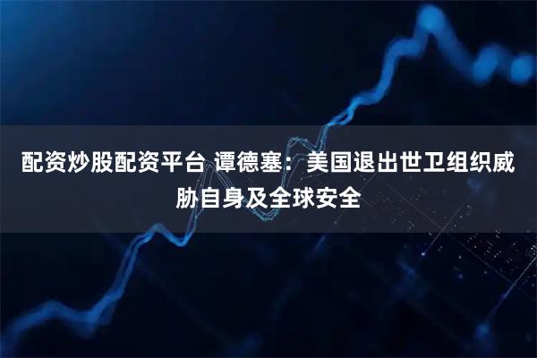 配资炒股配资平台 谭德塞：美国退出世卫组织威胁自身及全球安全