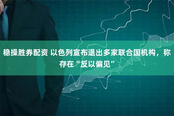 稳操胜券配资 以色列宣布退出多家联合国机构，称存在“反以偏见”