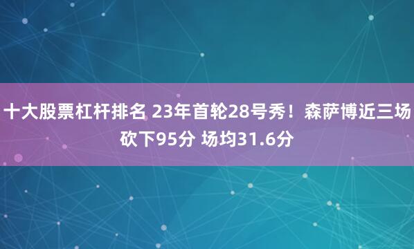 十大股票杠杆排名 23年首轮28号秀！森萨博近三场砍下95分 场均31.6分