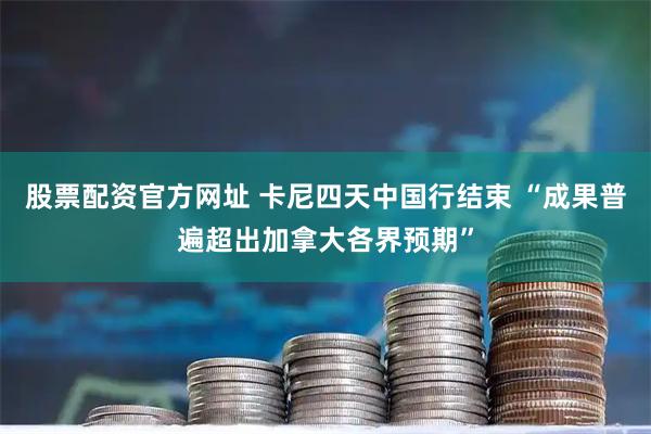 股票配资官方网址 卡尼四天中国行结束 “成果普遍超出加拿大各界预期”