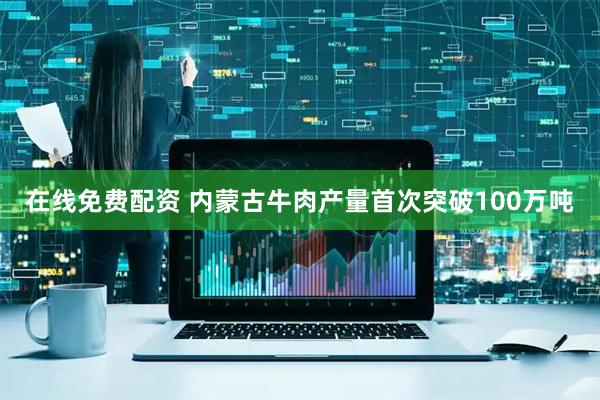 在线免费配资 内蒙古牛肉产量首次突破100万吨