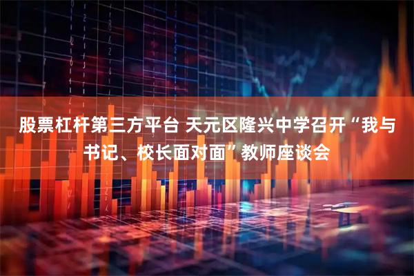 股票杠杆第三方平台 天元区隆兴中学召开“我与书记、校长面对面”教师座谈会