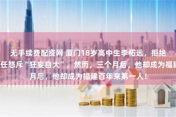 无手续费配资网 厦门18岁高中生李柘远，拒绝清华保送，班主任怒斥“狂妄自大”，然而，三个月后，他却成为福建百年来第一人！