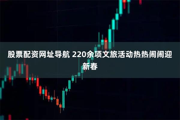股票配资网址导航 220余项文旅活动热热闹闹迎新春