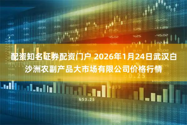 配资知名证券配资门户 2026年1月24日武汉白沙洲农副产品大市场有限公司价格行情