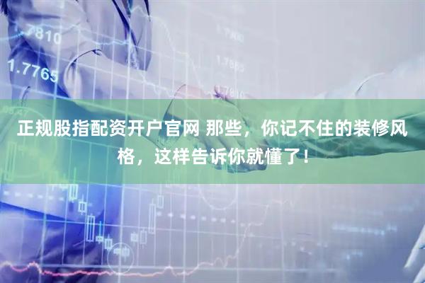正规股指配资开户官网 那些，你记不住的装修风格，这样告诉你就懂了！