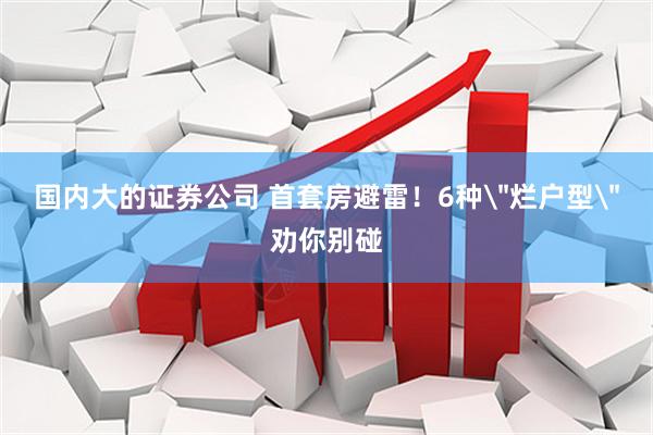 国内大的证券公司 首套房避雷！6种＂烂户型＂劝你别碰