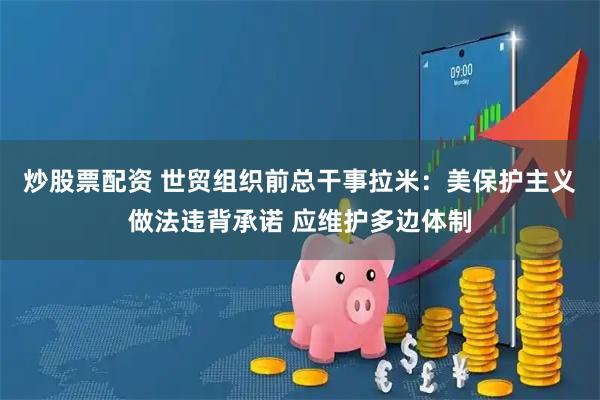 炒股票配资 世贸组织前总干事拉米：美保护主义做法违背承诺 应维护多边体制