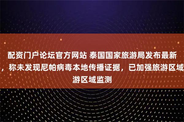 配资门户论坛官方网站 泰国国家旅游局发布最新说明，称未发现尼帕病毒本地传播证据，已加强旅游区域监测
