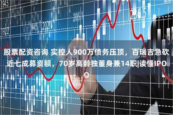 股票配资咨询 实控人900万债务压顶，百瑞吉急砍近七成募资额，70岁高龄独董身兼14职|读懂IPO
