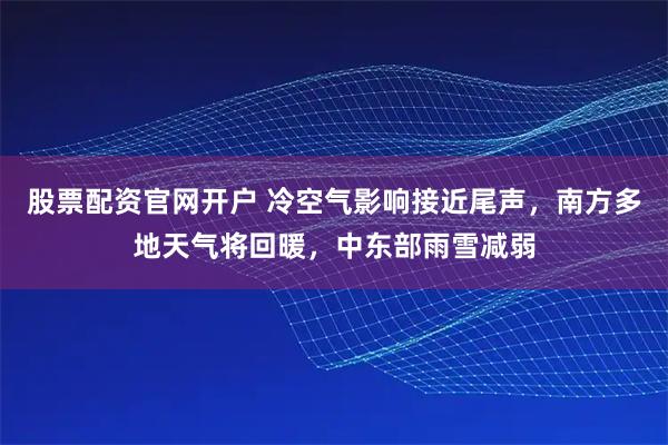 股票配资官网开户 冷空气影响接近尾声，南方多地天气将回暖，中东部雨雪减弱