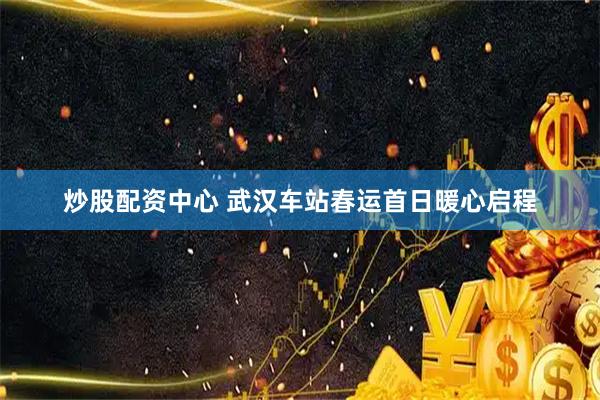 炒股配资中心 武汉车站春运首日暖心启程