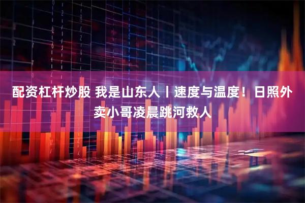 配资杠杆炒股 我是山东人丨速度与温度！日照外卖小哥凌晨跳河救人