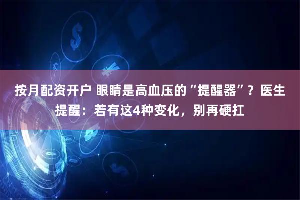 按月配资开户 眼睛是高血压的“提醒器”？医生提醒：若有这4种变化，别再硬扛