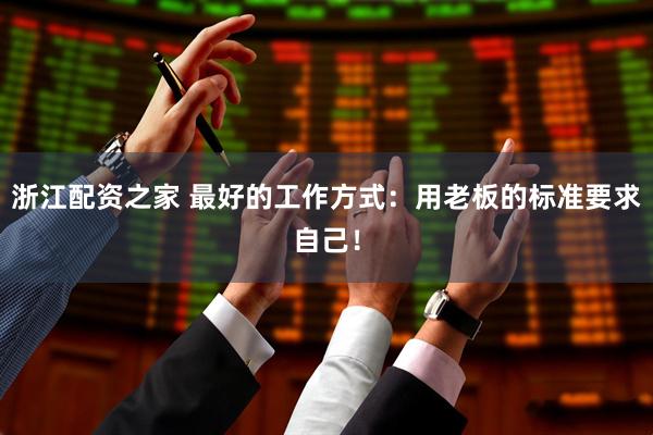 浙江配资之家 最好的工作方式：用老板的标准要求自己！